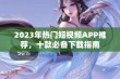 2023年热门短视频APP推荐，十款必备下载指南