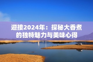 迎接2024年：探秘大香煮的独特魅力与美味心得