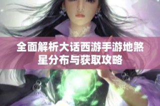 全面解析大话西游手游地煞星分布与获取攻略