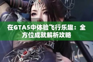 在GTA5中体验飞行乐趣：全方位成就解析攻略