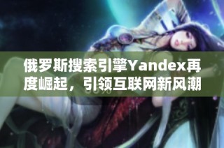 俄罗斯搜索引擎Yandex再度崛起，引领互联网新风潮