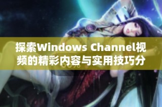 探索Windows Channel视频的精彩内容与实用技巧分享