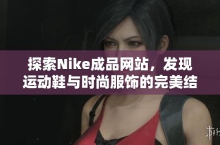 探索Nike成品网站，发现运动鞋与时尚服饰的完美结合