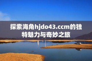 探索海角hjdo43.ccm的独特魅力与奇妙之旅