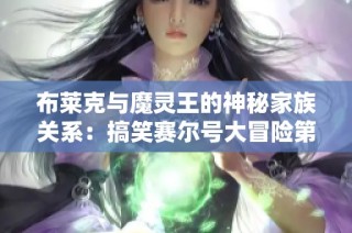 布莱克与魔灵王的神秘家族关系：搞笑赛尔号大冒险第19章