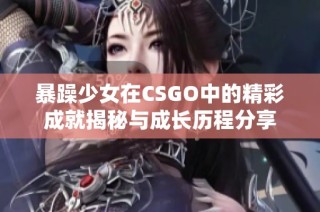 暴躁少女在CSGO中的精彩成就揭秘与成长历程分享