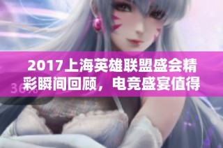 2017上海英雄联盟盛会精彩瞬间回顾，电竞盛宴值得铭记