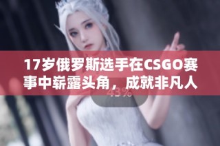 17岁俄罗斯选手在CSGO赛事中崭露头角，成就非凡人生