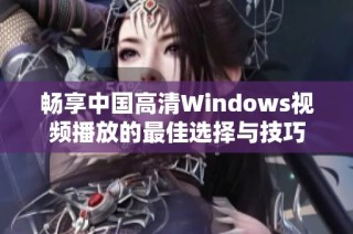 畅享中国高清Windows视频播放的最佳选择与技巧