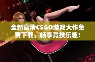 全新高清CSGO游戏大作免费下载，畅享竞技乐趣！