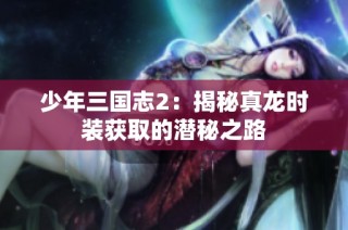 少年三国志2：揭秘真龙时装获取的潜秘之路