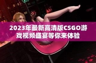 2023年最新高清版CSGO游戏视频盛宴等你来体验