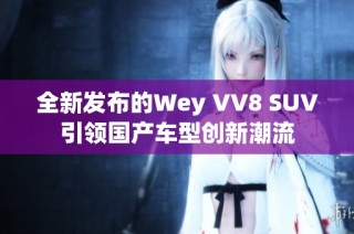 全新发布的Wey VV8 SUV引领国产车型创新潮流