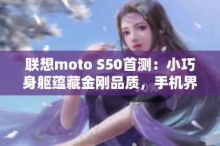 联想moto S50首测：小巧身躯蕴藏金刚品质，手机界的新旗舰