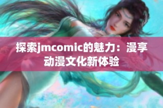 探索jmcomic的魅力：漫享动漫文化新体验