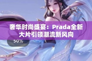 奢华时尚盛宴：Prada全新大片引领潮流新风向