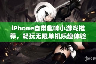 iPhone自带趣味小游戏推荐，畅玩无限单机乐趣体验解析