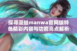 探寻漫蛙manwa官网版特色精彩内容与功能亮点解析