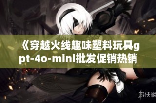 《穿越火线趣味塑料玩具gpt-4o-mini批发促销热销中》