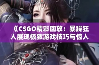 《CSGO精彩回放：暴躁狂人展现极致游戏技巧与惊人反应》