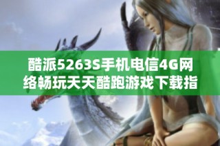 酷派5263S手机电信4G网络畅玩天天酷跑游戏下载指南