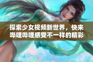 探索少女视频新世界，快来哔哩哔哩感受不一样的精彩内容