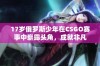 17岁俄罗斯少年在CSGO赛事中崭露头角，成就非凡