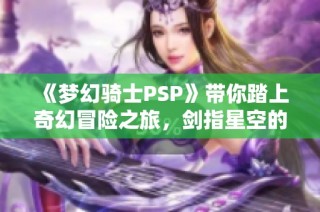 《梦幻骑士PSP》带你踏上奇幻冒险之旅，剑指星空的荣耀