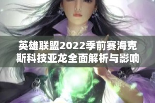 英雄联盟2022季前赛海克斯科技亚龙全面解析与影响分析