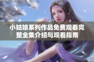 小姑娘系列作品免费观看完整全集介绍与观看指南