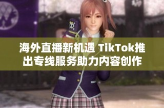 海外直播新机遇 TikTok推出专线服务助力内容创作