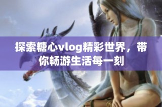 探索糖心vlog精彩世界，带你畅游生活每一刻