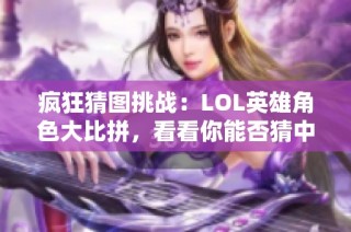 疯狂猜图挑战：LOL英雄角色大比拼，看看你能否猜中！