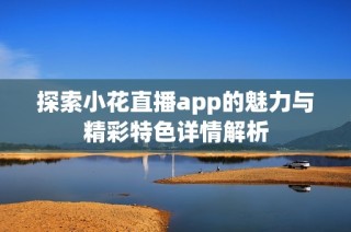 探索小花直播app的魅力与精彩特色详情解析