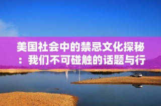 美国社会中的禁忌文化探秘：我们不可碰触的话题与行为