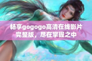 畅享gogogo高清在线影片完整版，尽在掌握之中