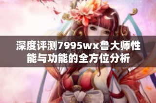 深度评测7995wx鲁大师性能与功能的全方位分析