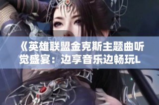 《英雄联盟金克斯主题曲听觉盛宴：边享音乐边畅玩LOL》