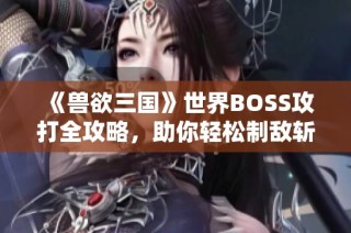 《兽欲三国》世界BOSS攻打全攻略，助你轻松制敌斩获胜利