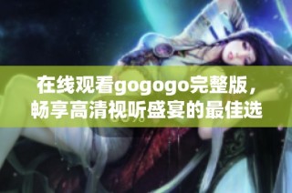 在线观看gogogo完整版，畅享高清视听盛宴的最佳选择