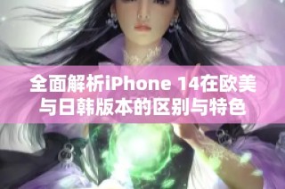 全面解析iPhone 14在欧美与日韩版本的区别与特色