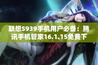 联想S939手机用户必备：腾讯手机管家16.1.15免费下载指南