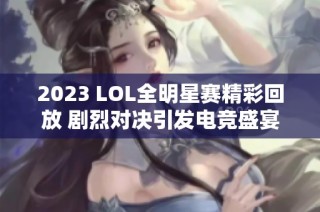 2023 LOL全明星赛精彩回放 剧烈对决引发电竞盛宴