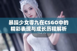 暴躁少女零九在CSGO中的精彩表现与成长历程解析