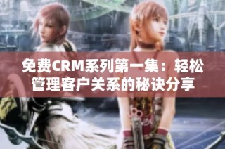 免费CRM系列第一集：轻松管理客户关系的秘诀分享