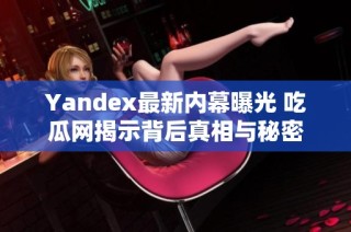 Yandex最新内幕曝光 吃瓜网揭示背后真相与秘密