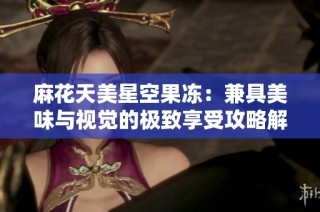 麻花天美星空果冻：兼具美味与视觉的极致享受攻略解析