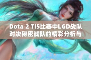 Dota 2 TI5比赛中LGD战队对决秘密战队的精彩分析与回顾