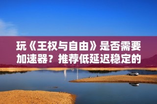 玩《王权与自由》是否需要加速器？推荐低延迟稳定的选择