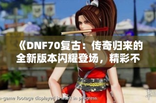 《DNF70复古：传奇归来的全新版本闪耀登场，精彩不断》